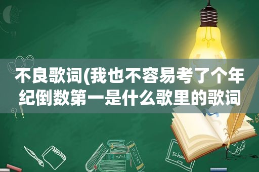 不良歌词(我也不容易考了个年纪倒数第一是什么歌里的歌词)