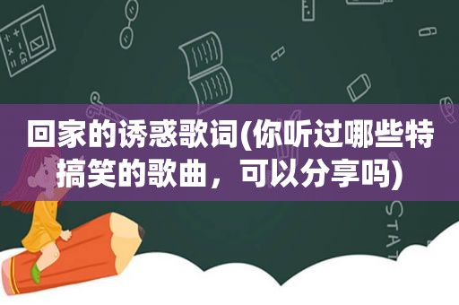 回家的诱惑歌词(你听过哪些特搞笑的歌曲，可以分享吗)