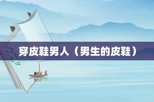穿皮鞋男人（男生的皮鞋）