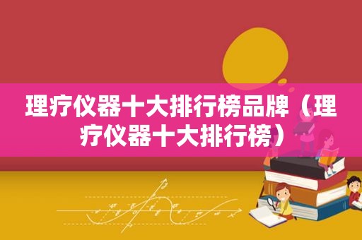 理疗仪器十大排行榜品牌（理疗仪器十大排行榜）