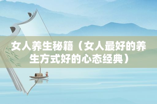 女人养生秘籍（女人最好的养生方式好的心态经典）