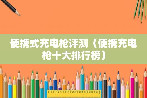 便携式充电枪评测（便携充电枪十大排行榜）