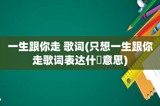 一生跟你走 歌词(只想一生跟你走歌词表达什麼意思)