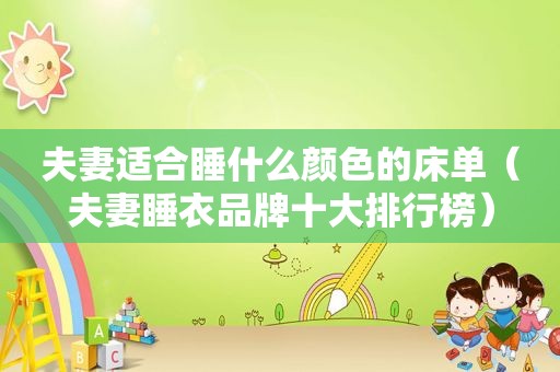 夫妻适合睡什么颜色的床单（夫妻睡衣品牌十大排行榜）
