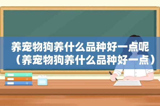 养宠物狗养什么品种好一点呢（养宠物狗养什么品种好一点）