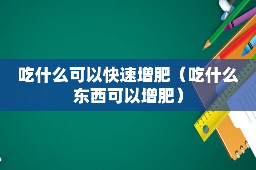 吃什么可以快速增肥（吃什么东西可以增肥）