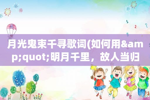 月光鬼束千寻歌词(如何用&quot;明月千里，故人当归&quot;作藏头诗词)