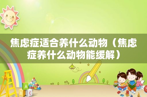 焦虑症适合养什么动物（焦虑症养什么动物能缓解）
