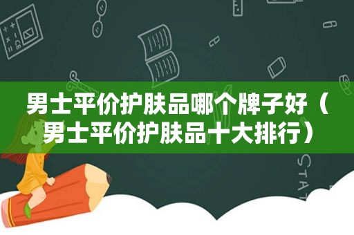 男士平价护肤品哪个牌子好（男士平价护肤品十大排行）