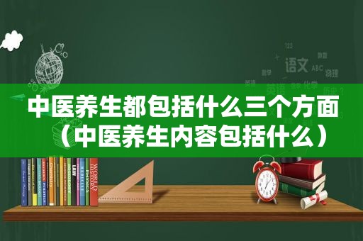 中医养生都包括什么三个方面(中医养生内容包括什么) 中医养生都包括什么三个方面(中医养生内容包括什么)