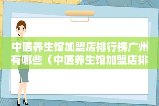 中医养生馆加盟店排行榜广州有哪些（中医养生馆加盟店排行榜广州）
