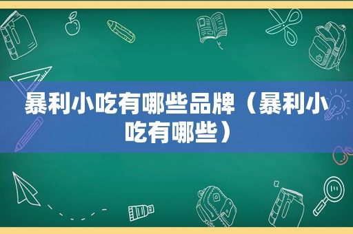 暴利小吃有哪些品牌（暴利小吃有哪些）