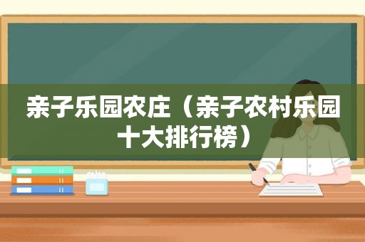 亲子乐园农庄（亲子农村乐园十大排行榜）