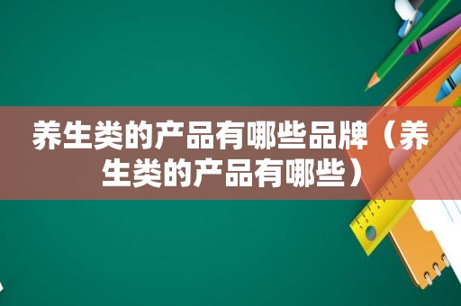 养生类的产品有哪些品牌（养生类的产品有哪些）