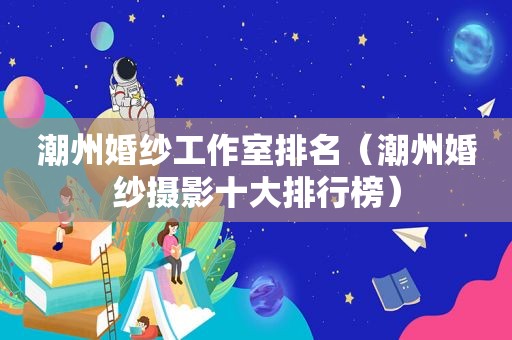 潮州婚纱工作室排名（潮州婚纱摄影十大排行榜）