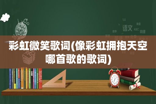 彩虹微笑歌词(像彩虹拥抱天空哪首歌的歌词)