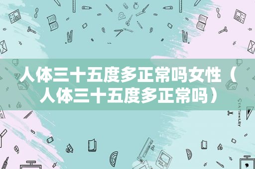 人体三十五度多正常吗女性（人体三十五度多正常吗）