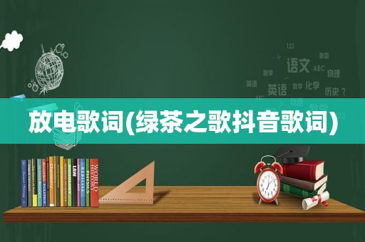 放电歌词(绿茶之歌抖音歌词)