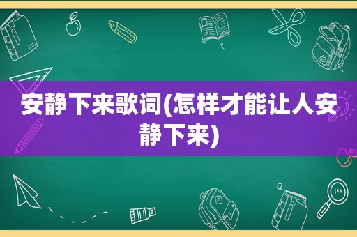 安静下来歌词(怎样才能让人安静下来)