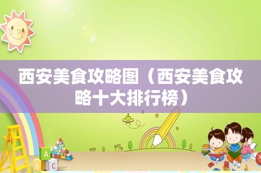 西安美食攻略图（西安美食攻略十大排行榜）