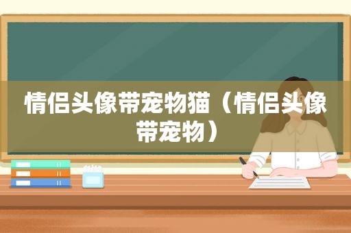 情侣头像带宠物猫（情侣头像带宠物）