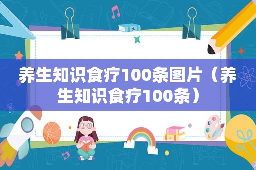 养生知识食疗100条图片（养生知识食疗100条）