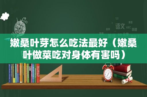 嫩桑叶芽怎么吃法最好（嫩桑叶做菜吃对身体有害吗）