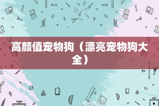 高颜值宠物狗（漂亮宠物狗大全）