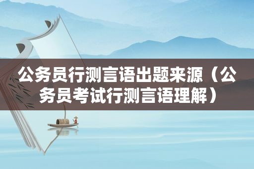 公务员行测言语出题来源（公务员考试行测言语理解）