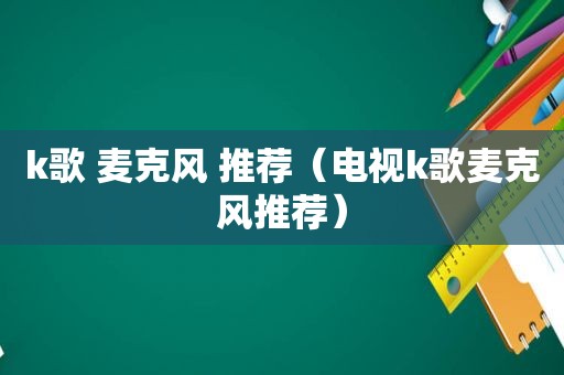 k歌 麦克风 推荐（电视k歌麦克风推荐）