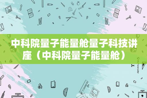 中科院量子能量舱量子科技讲座（中科院量子能量舱）