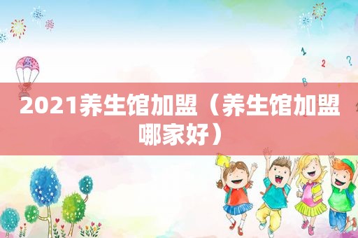 2021养生馆加盟（养生馆加盟哪家好）