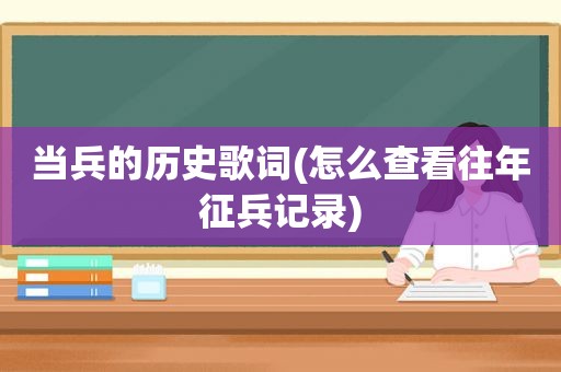 当兵的历史歌词(怎么查看往年征兵记录)
