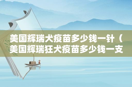 美国辉瑞犬疫苗多少钱一针（美国辉瑞狂犬疫苗多少钱一支）