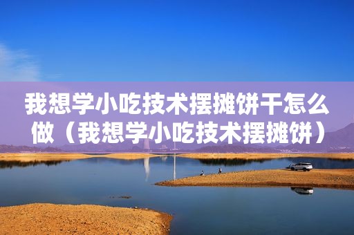 我想学小吃技术摆摊饼干怎么做（我想学小吃技术摆摊饼）