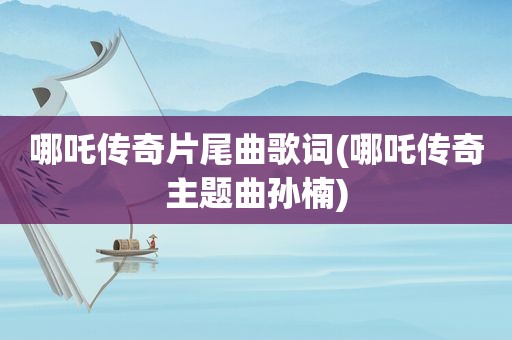 哪吒传奇片尾曲歌词(哪吒传奇主题曲孙楠)