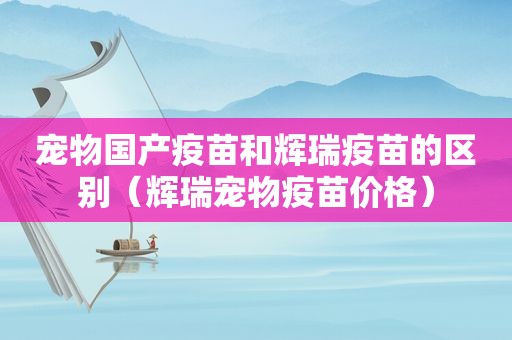 宠物国产疫苗和辉瑞疫苗的区别（辉瑞宠物疫苗价格）