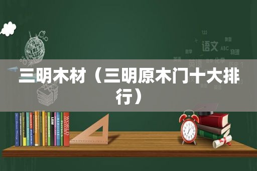 三明木材（三明原木门十大排行）