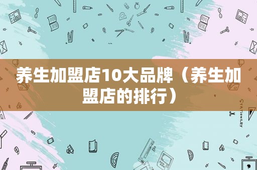 养生加盟店10大品牌（养生加盟店的排行）