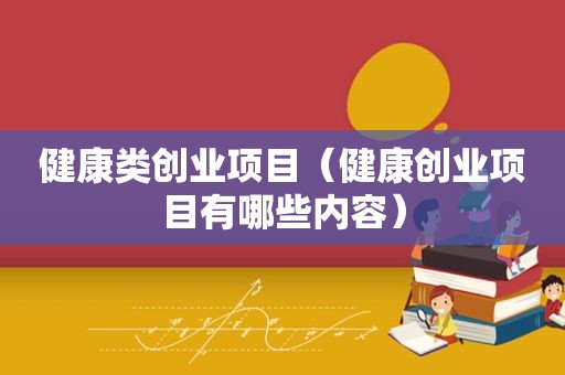 健康类创业项目（健康创业项目有哪些内容）