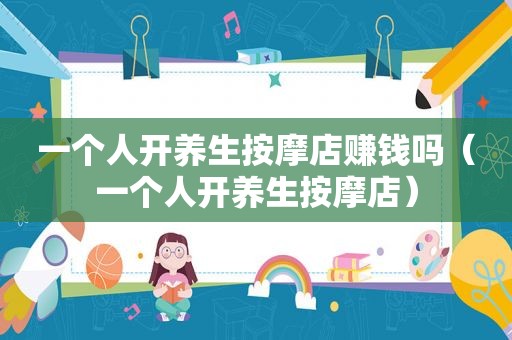 一个人开养生 *** 店赚钱吗（一个人开养生 *** 店）