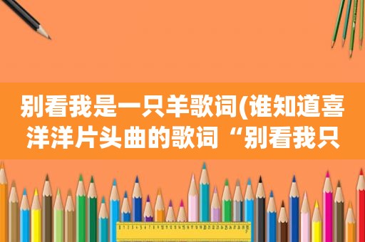 别看我是一只羊歌词(谁知道喜洋洋片头曲的歌词“别看我只是一只羊，绿草也为我变的更香)