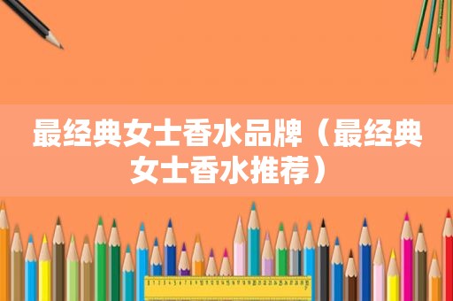 最经典女士香水品牌（最经典女士香水推荐）