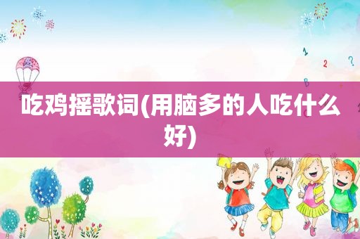 吃鸡摇歌词(用脑多的人吃什么好)