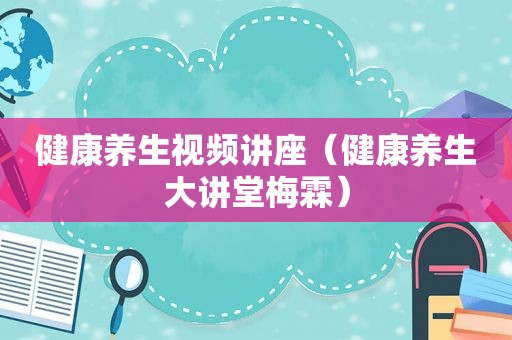 健康养生视频讲座（健康养生大讲堂梅霖）