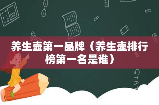 养生壶第一品牌（养生壶排行榜第一名是谁）