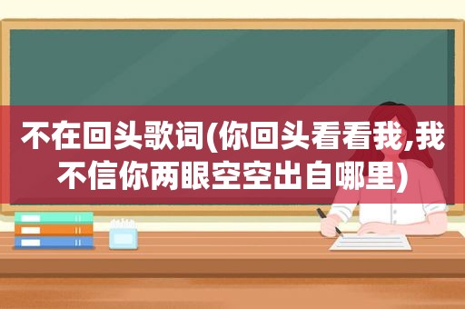 不在回头歌词(你回头看看我,我不信你两眼空空出自哪里)