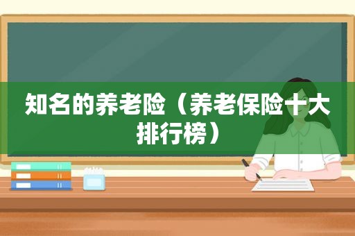 知名的养老险（养老保险十大排行榜）
