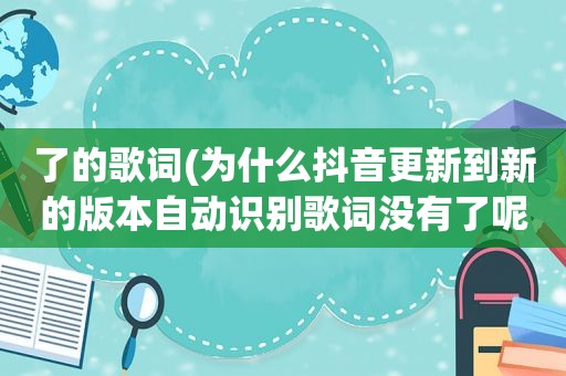 了的歌词(为什么抖音更新到新的版本自动识别歌词没有了呢)