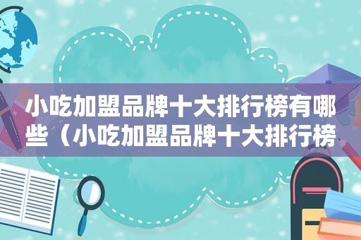 小吃加盟品牌十大排行榜有哪些（小吃加盟品牌十大排行榜）